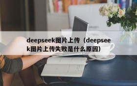 deepseek图片上传（deepseek图片上传失败是什么原因）