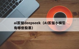 ai蒸馏deepseek（AI蒸馏小模型有哪些股票）