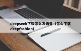 deepseek下载怎么发语音(怎么下载deepfashion)