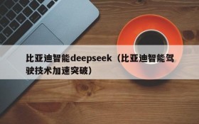 比亚迪智能deepseek（比亚迪智能驾驶技术加速突破）