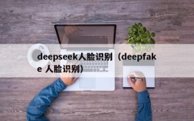 deepseek人脸识别（deepfake 人脸识别）