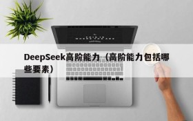 DeepSeek高阶能力(高阶能力包括哪些要素)