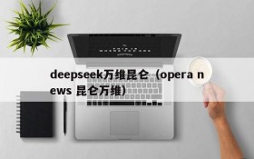 deepseek万维昆仑(opera news 昆仑万维)