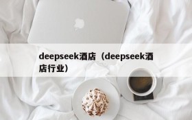 deepseek酒店（deepseek酒店行业）