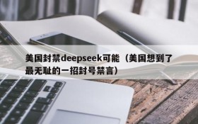 美国封禁deepseek可能(美国想到了最无耻的一招封号禁言)