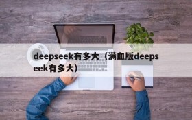 deepseek有多大（满血版deepseek有多大）