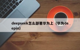deepseek怎么部署华为上(华为deepin)