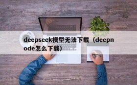deepseek模型无法下载(deepnode怎么下载)