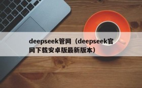 deepseek管网（deepseek官网下载安卓版最新版本）