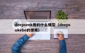 deepseek用的什么模型(deepsukebe的使用)