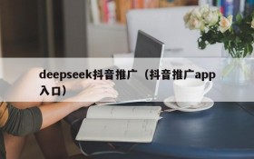 deepseek抖音推广（抖音推广app入口）