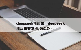 deepseek用起来（deepseek用起来非常卡,怎么办）