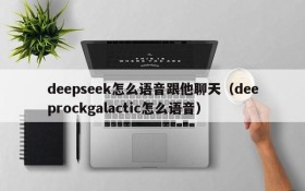 deepseek怎么语音跟他聊天(deeprockgalactic怎么语音)