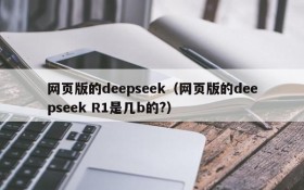 网页版的deepseek（网页版的deepseek R1是几b的?）