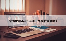 华为护航deepseek（华为护航勋章）