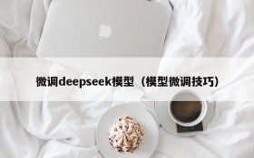 微调deepseek模型(模型微调技巧)