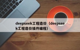 deepseek工程造价（deepseek工程造价插件编程）