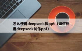 怎么使用deepseek做ppt(如何利用deepseek制作ppt)