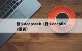 显卡deepseek(显卡deeplink设置)