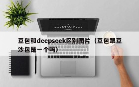 豆包和deepseek区别图片(豆包跟豆沙包是一个吗)
