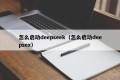 怎么启动deepseek（怎么启动deepsex）