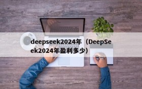 deepseek2024年（DeepSeek2024年盈利多少）