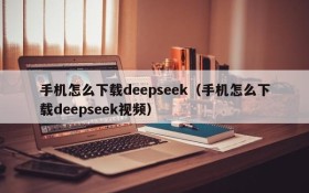 手机怎么下载deepseek(手机怎么下载deepseek视频)