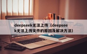 deepseek无法上传（deepseek无法上传文件的原因及解决方法）