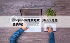 deepseek付费方式（deepl是免费的吗）