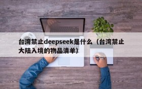 台湾禁止deepseek是什么(台湾禁止大陆入境的物品清单)