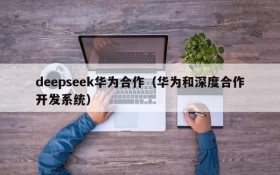 deepseek华为合作（华为和深度合作开发系统）