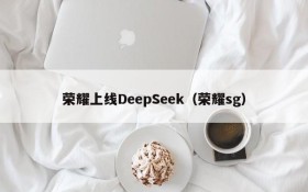 荣耀上线DeepSeek（荣耀sg）