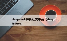 deepseek评价社交平台（deep issues）