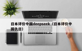 日本评价中国deepseek(日本评价中国仇日)