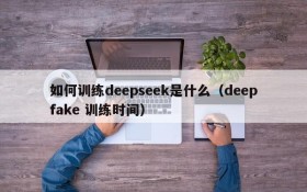 如何训练deepseek是什么(deepfake 训练时间)