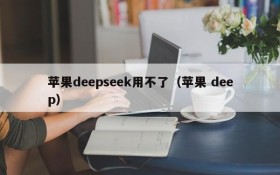 苹果deepseek用不了(苹果 deep)