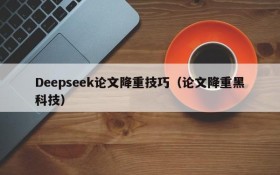 Deepseek论文降重技巧(论文降重黑科技)