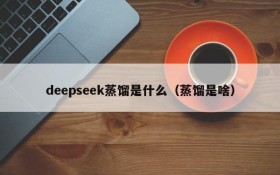 deepseek蒸馏是什么（蒸馏是啥）