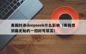 美国封杀deepseek什么影响(美国想到最无耻的一招封号禁言)