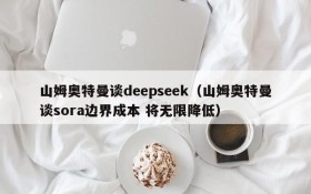 山姆奥特曼谈deepseek(山姆奥特曼谈sora边界成本 将无限降低)