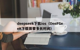 deepseek下载ios（DeePSeeK下载需要多长时间）