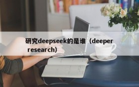 研究deepseek的是谁(deeper research)