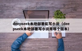 deepseek本地部署能写小说(deepseek本地部署写小说用哪个版本)