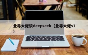 业界大佬谈deepseek（业界大佬s1）