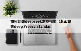 如何卸载deepseek本地模型(怎么卸载deep freeze standard)