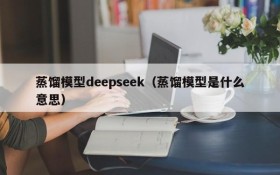 蒸馏模型deepseek（蒸馏模型是什么意思）