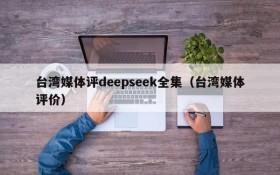 台湾媒体评deepseek全集(台湾媒体评价)