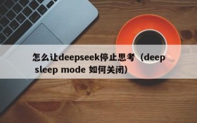 怎么让deepseek停止思考(deep sleep mode 如何关闭)