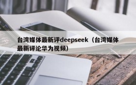 台湾媒体最新评deepseek(台湾媒体最新评论华为视频)