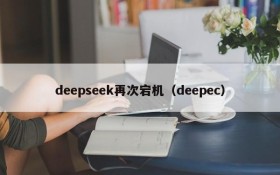 deepseek再次宕机(deepec)